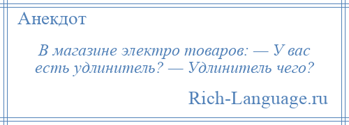 
    В магазине электро товаров: — У вас есть удлинитель? — Удлинитель чего?