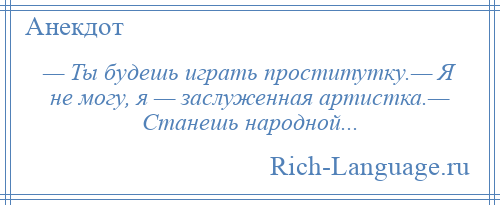 
    — Ты будешь играть проститутку.— Я не могу, я — заслуженная артистка.— Станешь народной...