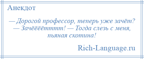 
    — Дорогой профессор, теперь уже зачёт? — Зачёёёётттт! — Тогда слезь с меня, пьяная скотина!