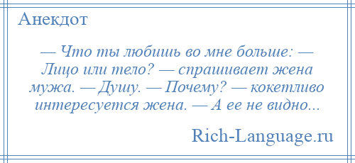 
    — Что ты любишь во мне больше: — Лицо или тело? — спрашивает жена мужа. — Душу. — Почему? — кокетливо интересуется жена. — А ее не видно...