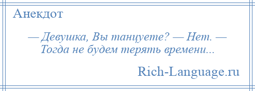 
    — Девушка, Вы танцуете? — Нет. — Тогда не будем терять времени...