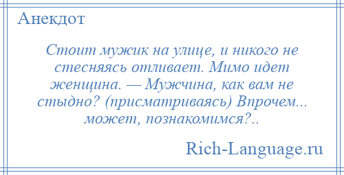 
    Стоит мужик на улице, и никого не стесняясь отливает. Мимо идет женщина. — Мужчина, как вам не стыдно? (присматриваясь) Впрочем... может, познакомимся?..