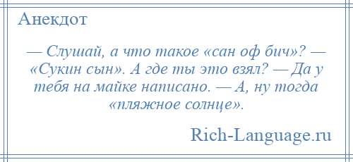 
    — Слушай, а что такое «сан оф бич»? — «Сукин сын». А где ты это взял? — Да у тебя на майке написано. — А, ну тогда «пляжное солнце».