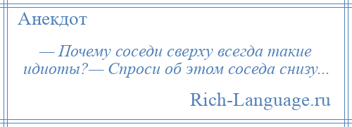 
    — Почему соседи сверху всегда такие идиоты?— Спроси об этом соседа снизу...