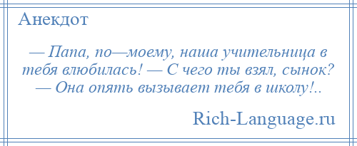 
    — Папа, по—моему, наша учительница в тебя влюбилась! — С чего ты взял, сынок? — Она опять вызывает тебя в школу!..