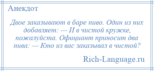 
    Двое заказывают в баре пиво. Один из них добавляет: — И в чистой кружке, пожалуйста. Официант приносит два пива: — Кто из вас заказывал в чистой?