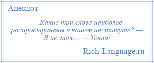 
    — Какие три слова наиболее распространены в нашем институте? — Я не знаю... — Точно!