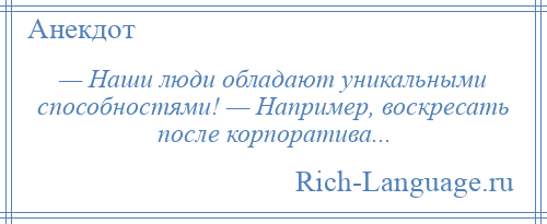 
    — Наши люди обладают уникальными способностями! — Например, воскресать после корпоратива...