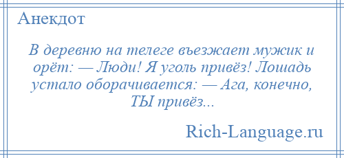 
    В деревню на телеге въезжает мужик и орёт: — Люди! Я уголь привёз! Лошадь устало оборачивается: — Ага, конечно, ТЫ привёз...