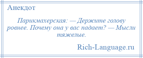 
    Парикмахерская: — Держите голову ровнее. Почему она у вас падает? — Мысли тяжелые.