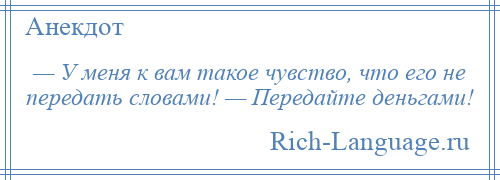 
    — У меня к вам такое чувство, что его не передать словами! — Передайте деньгами!