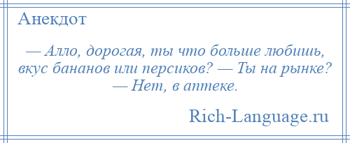 
    — Алло, дорогая, ты что больше любишь, вкус бананов или персиков? — Ты на рынке? — Нет, в аптеке.