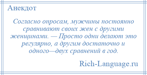 
    Согласно опросам, мужчины постоянно сравнивают своих жен с другими женщинами. — Просто одни делают это регулярно, а другим достаточно и одного—двух сравнений в год.