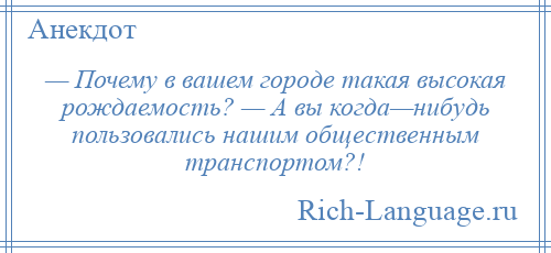 
    — Почему в вашем городе такая высокая рождаемость? — А вы когда—нибудь пользовались нашим общественным транспортом?!