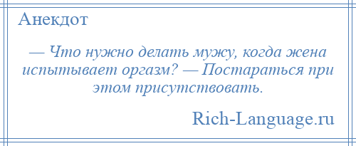 
    — Что нужно делать мужу, когда жена испытывает оргазм? — Постараться при этом присутствовать.