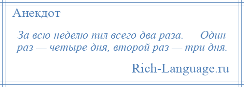 
    За всю неделю пил всего два раза. — Один раз — четыре дня, второй раз — три дня.