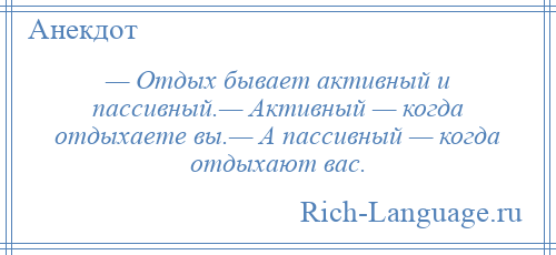 
    — Отдых бывает активный и пассивный.— Активный — когда отдыхаете вы.— А пассивный — когда отдыхают вас.