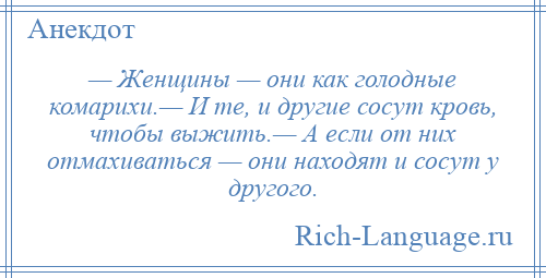 
    — Женщины — они как голодные комарихи.— И те, и другие сосут кровь, чтобы выжить.— А если от них отмахиваться — они находят и сосут у другого.