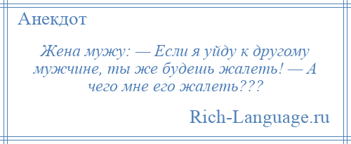 
    Жена мужу: — Если я уйду к другому мужчине, ты же будешь жалеть! — А чего мне его жалеть???