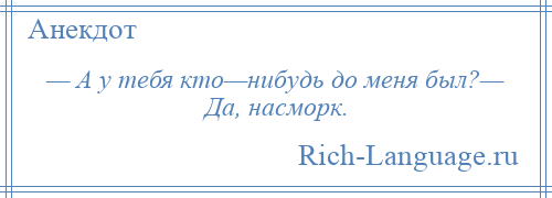 
    — А у тебя кто—нибудь до меня был?— Да, насморк.