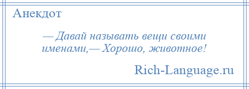 
    — Давай называть вещи своими именами,— Хорошо, животное!
