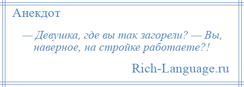 
    — Девушка, где вы так загорели? — Вы, наверное, на стройке работаете?!