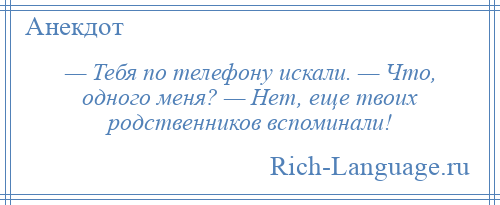 
    — Тебя по телефону искали. — Что, одного меня? — Нет, еще твоих родственников вспоминали!