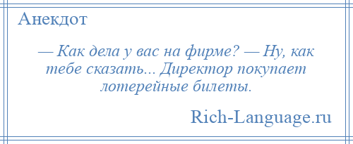 
    — Как дела у вас на фирме? — Ну, как тебе сказать... Директор покупает лотерейные билеты.