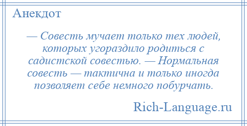 
    — Совесть мучает только тех людей, которых угораздило родиться с садистской совестью. — Нормальная совесть — тактична и только иногда позволяет себе немного побурчать.
