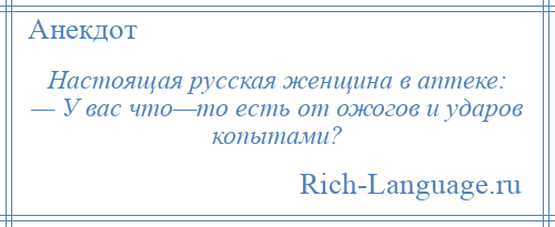 
    Настоящая русская женщина в аптеке: — У вас что—то есть от ожогов и ударов копытами?