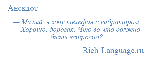 
    — Милый, я хочу телефон с вибратором. — Хорошо, дорогая. Что во что должно быть встроено?