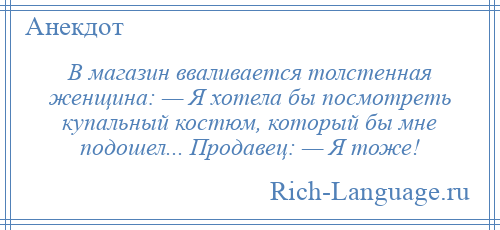 
    В магазин вваливается толстенная женщина: — Я хотела бы посмотреть купальный костюм, который бы мне подошел... Продавец: — Я тоже!