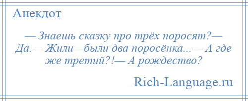 
    — Знаешь сказку про трёх поросят?— Да.— Жили—были два поросёнка...— А где же третий?!— А рождество?