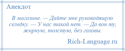 
    В магазине. — Дайте мне руководящую селедку. — У нас такой нет. — Да вон ту, жирную, толстую, без головы.