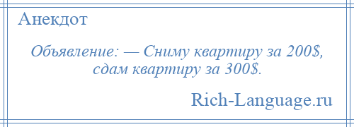 
    Объявление: — Сниму квартиру за 200$, сдам квартиру за 300$.