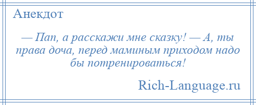 
    — Пап, а расскажи мне сказку! — А, ты права доча, перед маминым приходом надо бы потренироваться!