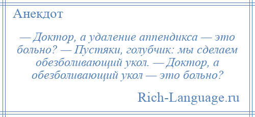 
    — Доктор, а удаление аппендикса — это больно? — Пустяки, голубчик: мы сделаем обезболивающий укол. — Доктор, а обезболивающий укол — это больно?