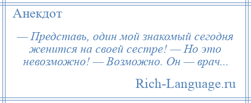 
    — Представь, один мой знакомый сегодня женится на своей сестре! — Но это невозможно! — Возможно. Он — врач...