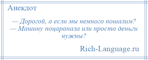 
    — Дорогой, а если мы немного пошалим? — Машину поцарапала или просто деньги нужны?