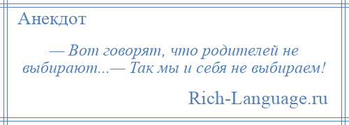 
    — Вот говорят, что родителей не выбирают...— Так мы и себя не выбираем!