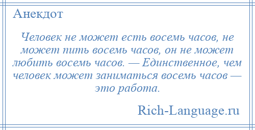 
    Человек не может есть восемь часов, не может пить восемь часов, он не может любить восемь часов. — Единственное, чем человек может заниматься восемь часов — это работа.