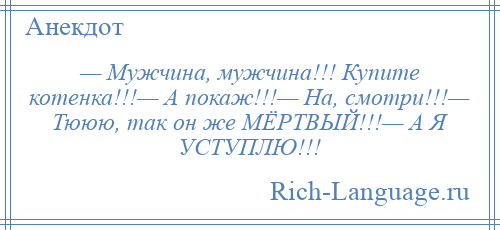 
    — Мужчина, мужчина!!! Купите котенка!!!— А покаж!!!— На, смотри!!!— Тююю, так он же МЁРТВЫЙ!!!— А Я УСТУПЛЮ!!!