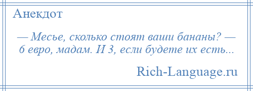 
    — Месье, сколько стоят ваши бананы? — 6 евро, мадам. И 3, если будете их есть...