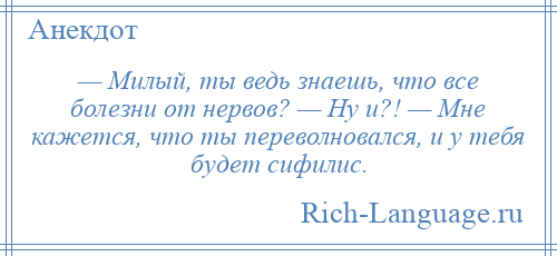 
    — Милый, ты ведь знаешь, что все болезни от нервов? — Ну и?! — Мне кажется, что ты переволновался, и у тебя будет сифилис.