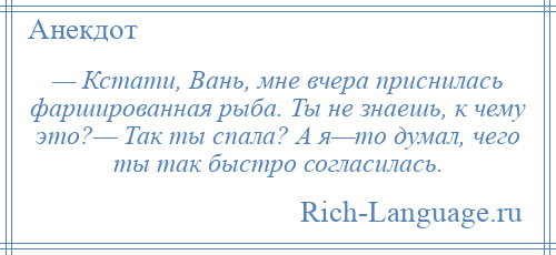 
    — Кстати, Вань, мне вчера приснилась фаршированная рыба. Ты не знаешь, к чему это?— Так ты спала? А я—то думал, чего ты так быстро согласилась.