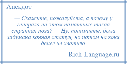 
    — Скажите, пожалуйста, а почему у генерала на этом памятнике такая странная поза? — Ну, понимаете, была задумана конная статуя, но потом на коня денег не хватило.