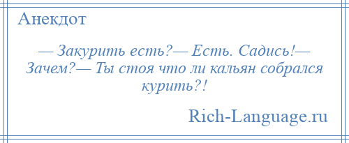 
    — Закурить есть?— Есть. Садись!— Зачем?— Ты стоя что ли кальян собрался курить?!