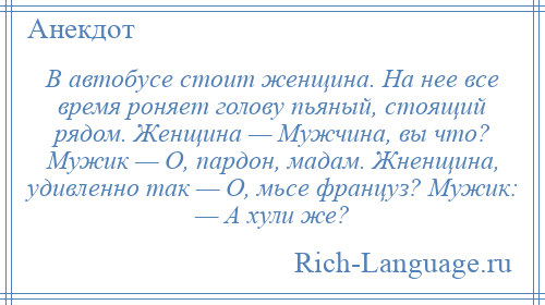 
    В автобусе стоит женщина. На нее все время роняет голову пьяный, стоящий рядом. Женщина — Мужчина, вы что? Мужик — О, пардон, мадам. Жненщина, удивленно так — О, мьсе француз? Мужик: — А хули же?
