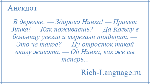 
    В деревне: — Здорово Нинка! — Привет Зинка! — Как поживаешь? — Да Кольку в больницу увезли и вырезали пиндецит. — Это че такое? — Ну отросток такой внизу живота. — Ой Нинка, как же вы теперь...