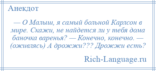 
    — О Малыш, я самый больной Карлсон в мире. Скажи, не найдется ли у тебя дома баночка варенья? — Конечно, конечно. — (оживлясь) А дрожжи??? Дрожжи есть?